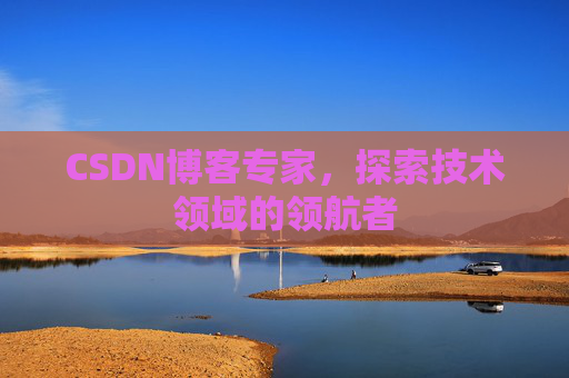CSDN博客专家，探索技术领域的领航者
